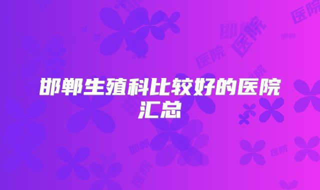 邯郸生殖科比较好的医院汇总