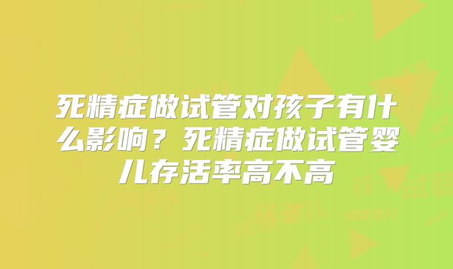 死精症做试管对孩子有什么影响？死精症做试管婴儿存活率高不高