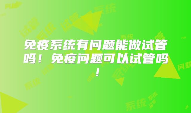 免疫系统有问题能做试管吗！免疫问题可以试管吗！