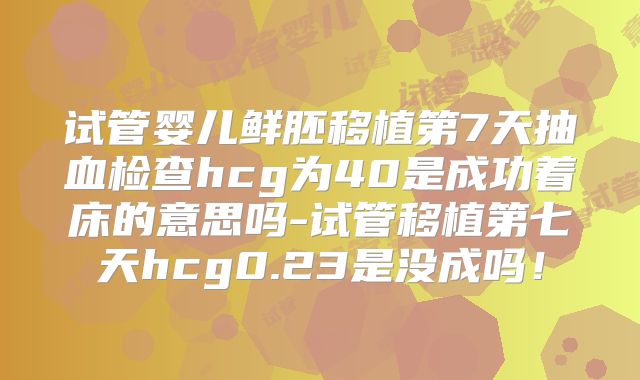 试管婴儿鲜胚移植第7天抽血检查hcg为40是成功着床的意思吗-试管移植第七天hcg0.23是没成吗!