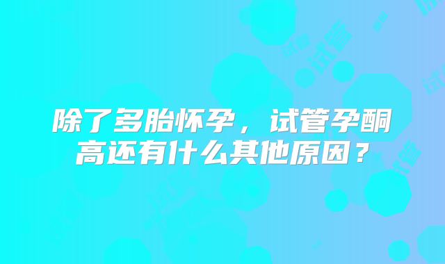 除了多胎怀孕，试管孕酮高还有什么其他原因？