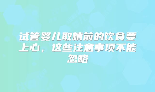 试管婴儿取精前的饮食要上心，这些注意事项不能忽略