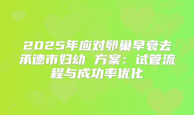 2025年应对卵巢早衰去承德市妇幼 方案：试管流程与成功率优化