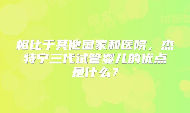 相比于其他国家和医院,杰特宁三代试管婴儿的优点是什么?