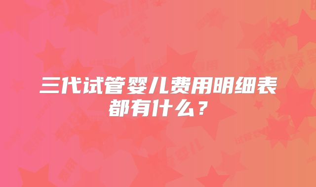 三代试管婴儿费用明细表都有什么?