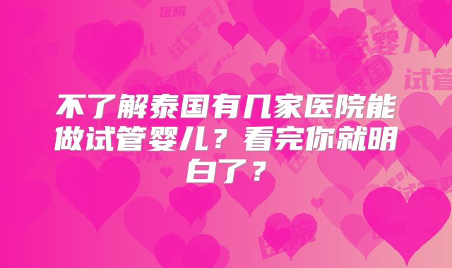 不了解泰国有几家医院能做试管婴儿?看完你就明白了?