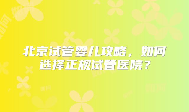 北京试管婴儿攻略，如何选择正规试管医院？