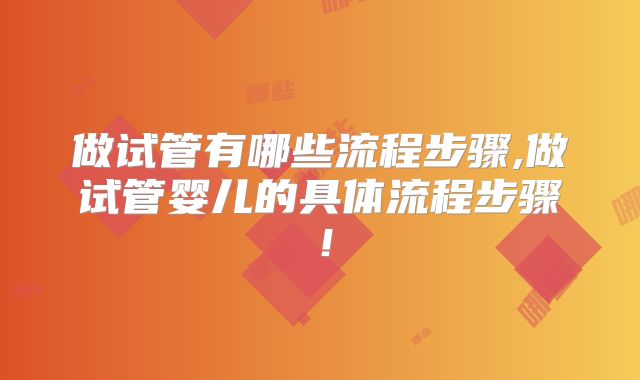 做试管有哪些流程步骤,做试管婴儿的具体流程步骤!