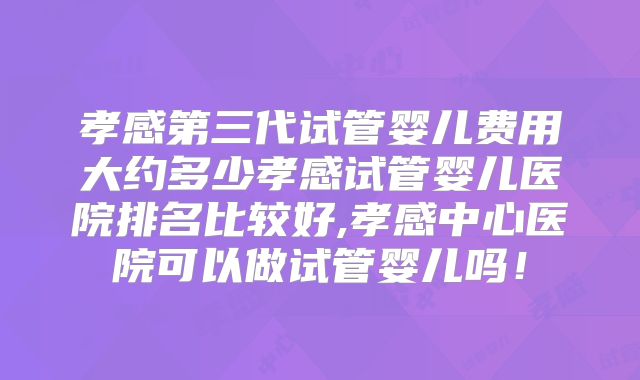 孝感第三代试管婴儿费用大约多少孝感试管婴儿医院排名比较好,孝感中心医院可以做试管婴儿吗！