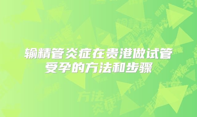 输精管炎症在贵港做试管受孕的方法和步骤