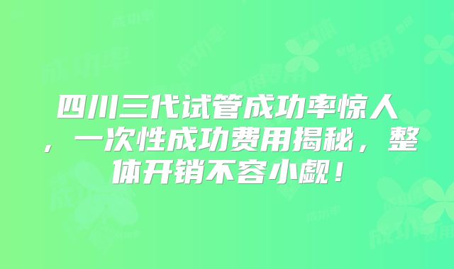 四川三代试管成功率惊人，一次性成功费用揭秘，整体开销不容小觑！