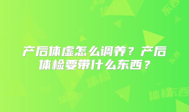 产后体虚怎么调养?产后体检要带什么东西?
