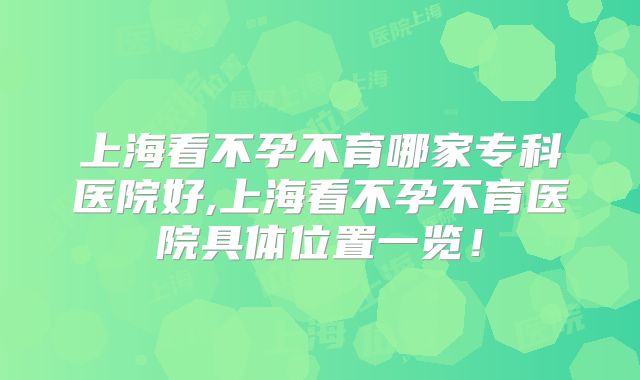 上海看不孕不育哪家专科医院好,上海看不孕不育医院具体位置一览！