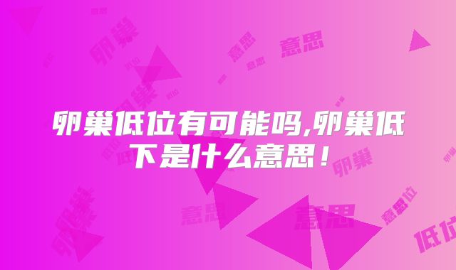 卵巢低位有可能吗,卵巢低下是什么意思!