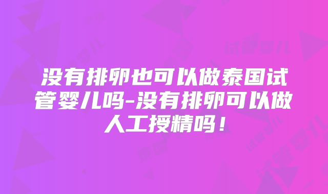 没有排卵也可以做泰国试管婴儿吗-没有排卵可以做人工授精吗!