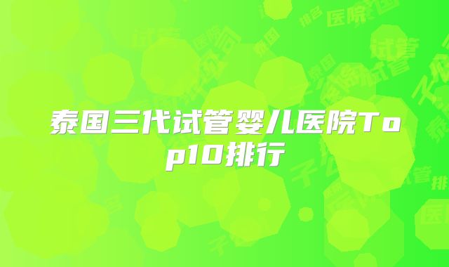 泰国三代试管婴儿医院Top10排行