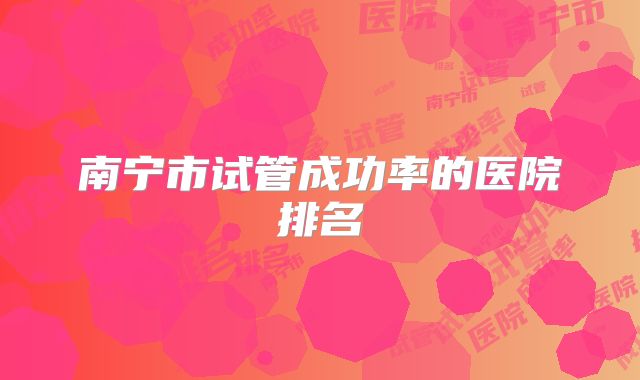 南宁市试管成功率的医院排名