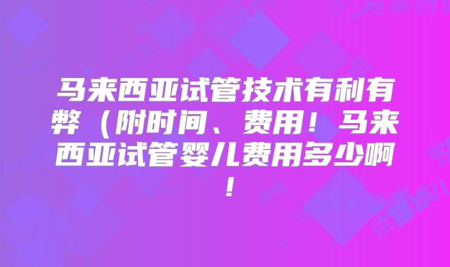 马来西亚试管技术有利有弊(附时间、费用!马来西亚试管婴儿费用多少啊!
