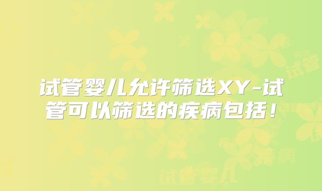 试管婴儿允许筛选XY-试管可以筛选的疾病包括！