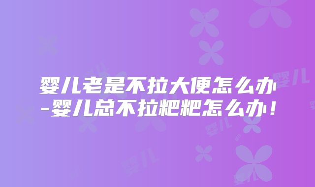 婴儿老是不拉大便怎么办-婴儿总不拉粑粑怎么办！