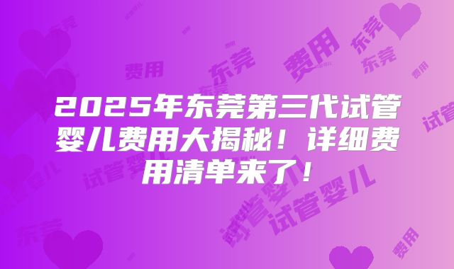 2025年东莞第三代试管婴儿费用大揭秘！详细费用清单来了！