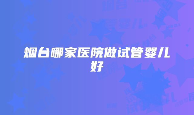烟台哪家医院做试管婴儿好