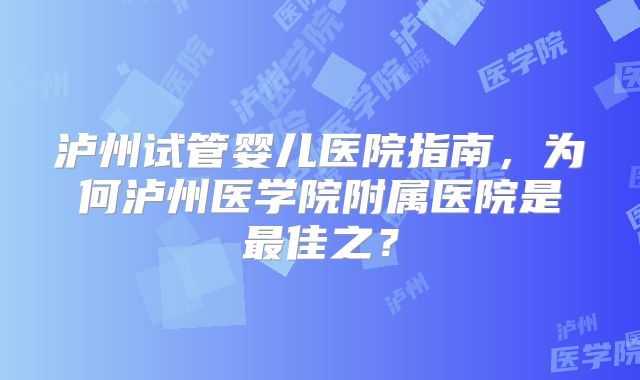 泸州试管婴儿医院指南,为何泸州医学院附属医院是最佳之?