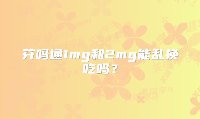 芬吗通1mg和2mg能乱换吃吗？