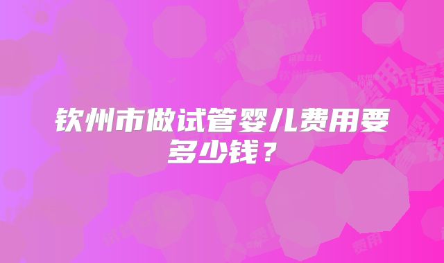 钦州市做试管婴儿费用要多少钱？