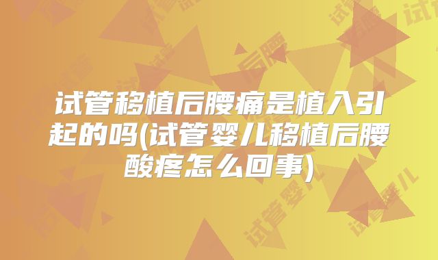 试管移植后腰痛是植入引起的吗(试管婴儿移植后腰酸疼怎么回事)
