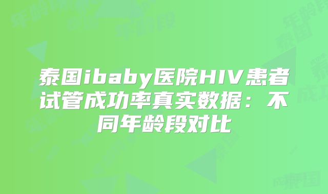 泰国ibaby医院HIV患者试管成功率真实数据：不同年龄段对比