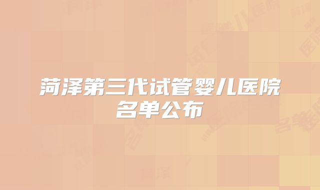 菏泽第三代试管婴儿医院名单公布