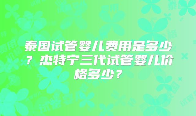 泰国试管婴儿费用是多少？杰特宁三代试管婴儿价格多少？