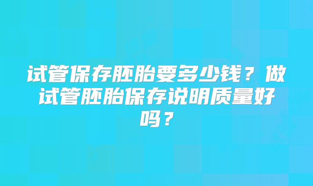 试管保存胚胎要多少钱?做试管胚胎保存说明质量好吗?