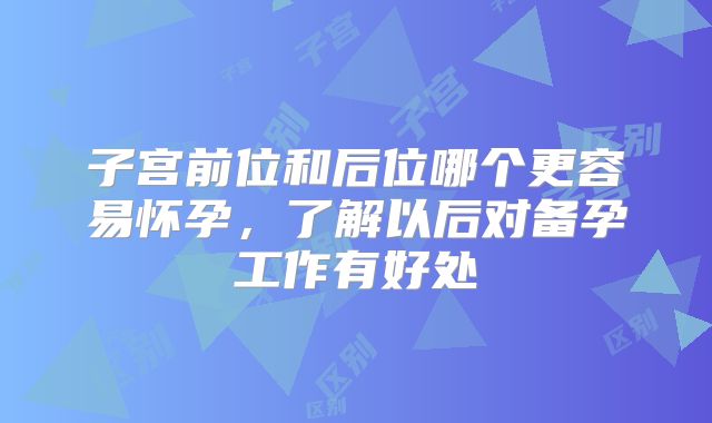 子宫前位和后位哪个更容易怀孕，了解以后对备孕工作有好处