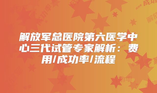 解放军总医院第六医学中心三代试管专家解析：费用/成功率/流程