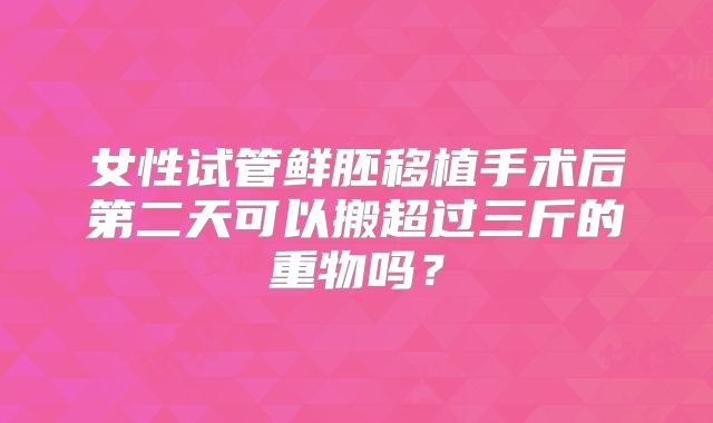 女性试管鲜胚移植手术后第二天可以搬超过三斤的重物吗?