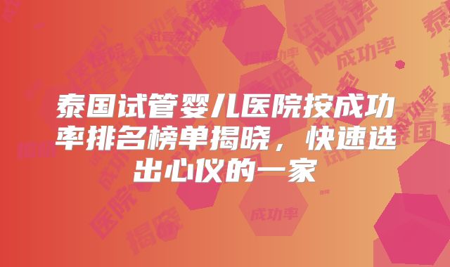 泰国试管婴儿医院按成功率排名榜单揭晓，快速选出心仪的一家