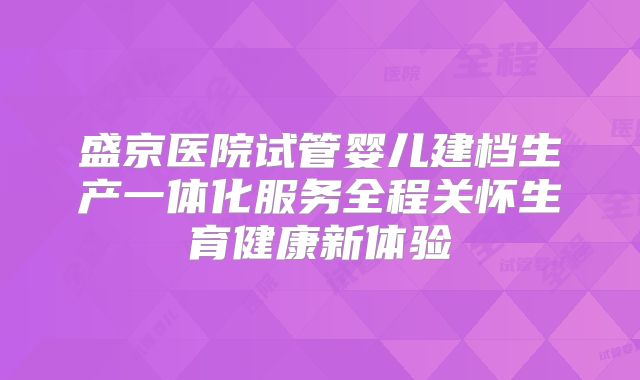 盛京医院试管婴儿建档生产一体化服务全程关怀生育健康新体验