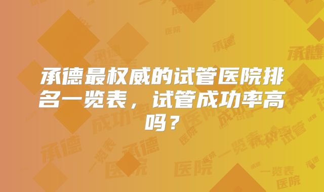 承德最权威的试管医院排名一览表，试管成功率高吗？