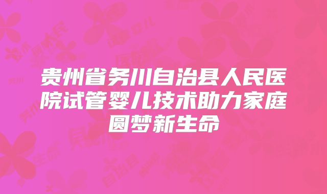 贵州省务川自治县人民医院试管婴儿技术助力家庭圆梦新生命