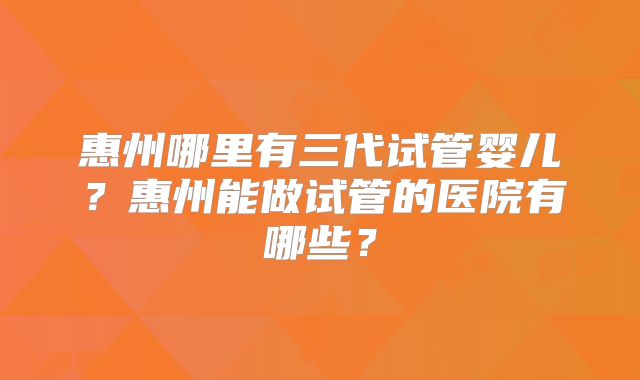 惠州哪里有三代试管婴儿?惠州能做试管的医院有哪些?