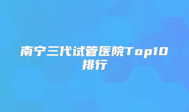 南宁三代试管医院Top10排行