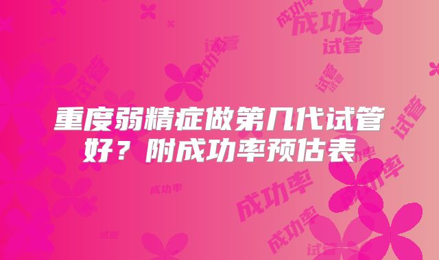 重度弱精症做第几代试管好？附成功率预估表