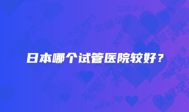 日本哪个试管医院较好?