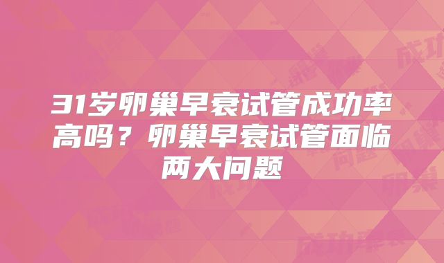 31岁卵巢早衰试管成功率高吗?卵巢早衰试管面临两大问题