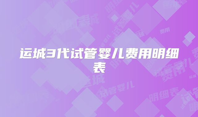 运城3代试管婴儿费用明细表