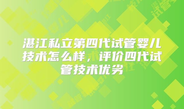 湛江私立第四代试管婴儿技术怎么样,评价四代试管技术优劣