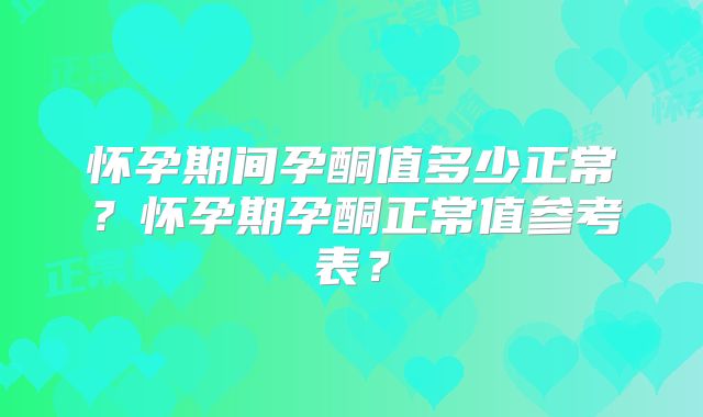 怀孕期间孕酮值多少正常?怀孕期孕酮正常值参考表?
