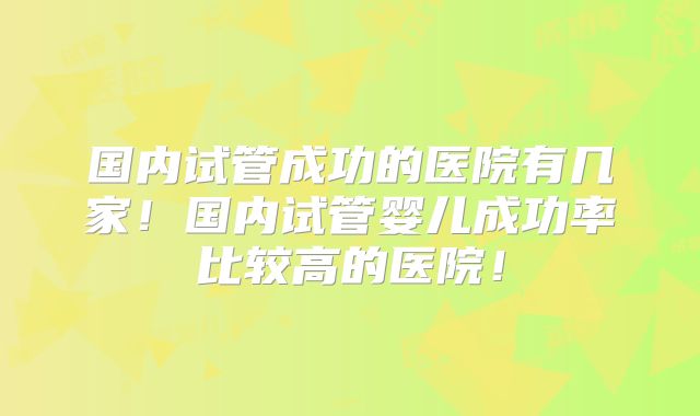 国内试管成功的医院有几家!国内试管婴儿成功率比较高的医院!